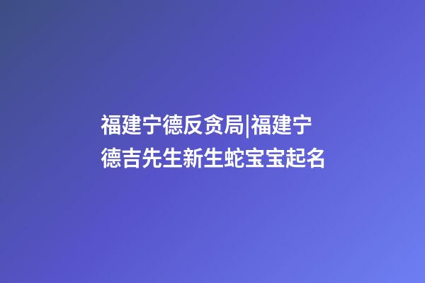 福建宁德反贪局|福建宁德吉先生新生蛇宝宝起名-第1张-公司起名-玄机派